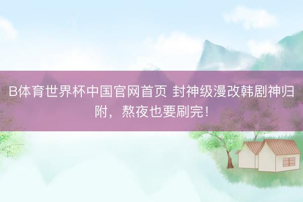 B体育世界杯中国官网首页 封神级漫改韩剧神归附，熬夜也要刷完！