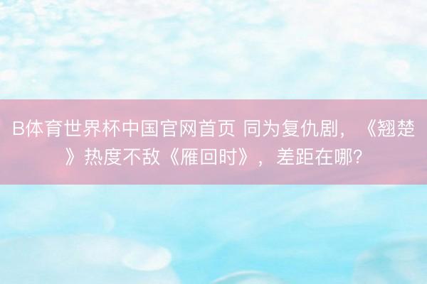 B体育世界杯中国官网首页 同为复仇剧，《翘楚》热度不敌《雁回时》，差距在哪？
