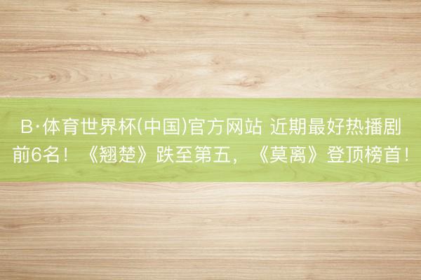 B·体育世界杯(中国)官方网站 近期最好热播剧前6名！《翘楚》跌至第五，《莫离》登顶榜首！