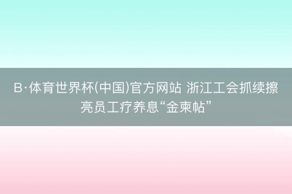 B·体育世界杯(中国)官方网站 浙江工会抓续擦亮员工疗养息“金柬帖”