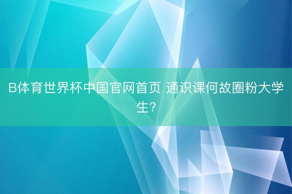 B体育世界杯中国官网首页 通识课何故圈粉大学生？