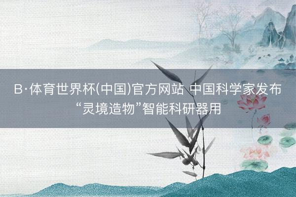 B·体育世界杯(中国)官方网站 中国科学家发布“灵境造物”智能科研器用