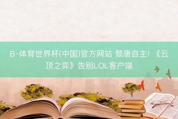 B·体育世界杯(中国)官方网站 颓唐自主! 《云顶之弈》告别LOL客户端