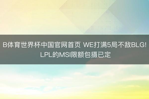 B体育世界杯中国官网首页 WE打满5局不敌BLG! LPL的MSI限额包摄已定