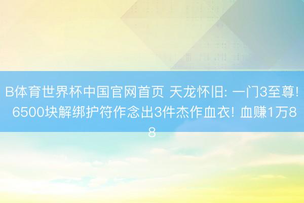 B体育世界杯中国官网首页 天龙怀旧: 一门3至尊! 6500块解绑护符作念出3件杰作血衣! 血赚1万8