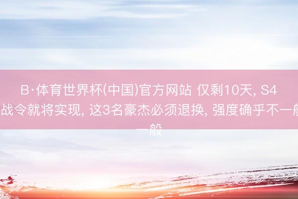 B·体育世界杯(中国)官方网站 仅剩10天， S43战令就将实现， 这3名豪杰必须退换， 强度确乎不一般
