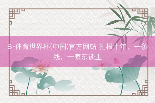 B·体育世界杯(中国)官方网站 扎根十年,一条线,一家东谈主