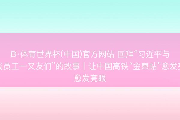 B·体育世界杯(中国)官方网站 回拜“习近平与一线员工一又友们”的故事|让中国高铁“金柬帖”愈发亮眼