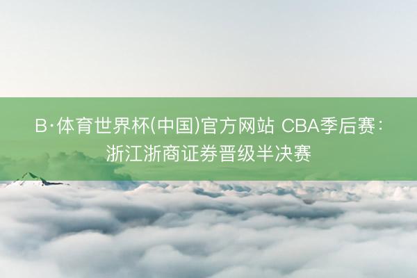 B·体育世界杯(中国)官方网站 CBA季后赛：浙江浙商证券晋级半决赛