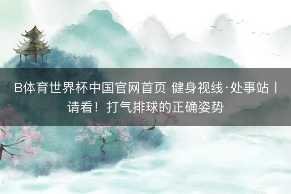 B体育世界杯中国官网首页 健身视线·处事站丨请看！打气排球的正确姿势