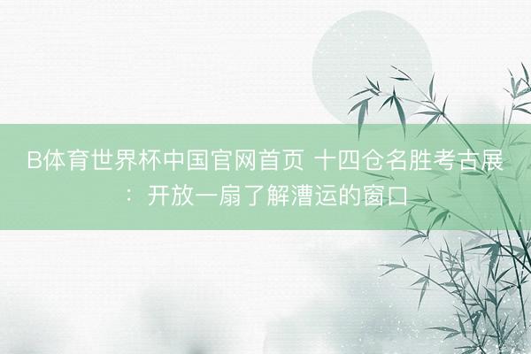 B体育世界杯中国官网首页 十四仓名胜考古展：开放一扇了解漕运的窗口
