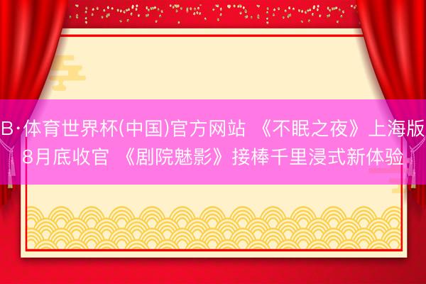 B·体育世界杯(中国)官方网站 《不眠之夜》上海版8月底收官 《剧院魅影》接棒千里浸式新体验