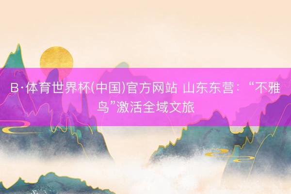 B·体育世界杯(中国)官方网站 山东东营：“不雅鸟”激活全域文旅