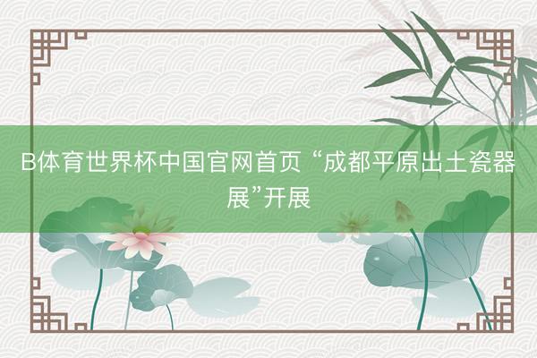 B体育世界杯中国官网首页 “成都平原出土瓷器展”开展