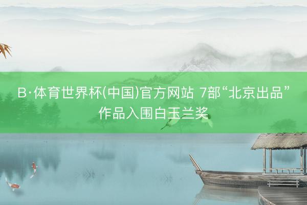 B·体育世界杯(中国)官方网站 7部“北京出品”作品入围白玉兰奖