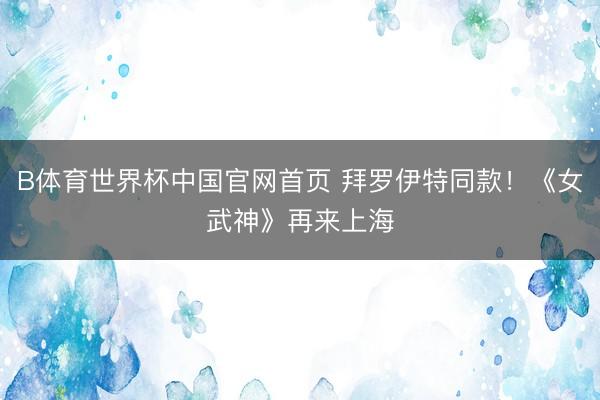 B体育世界杯中国官网首页 拜罗伊特同款！《女武神》再来上海