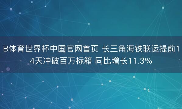 B体育世界杯中国官网首页 长三角海铁联运提前14天冲破百万标箱 同比增长11.3%