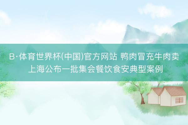 B·体育世界杯(中国)官方网站 鸭肉冒充牛肉卖 上海公布一批集会餐饮食安典型案例