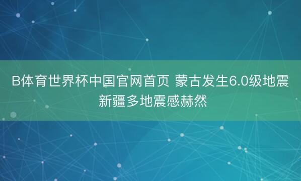 B体育世界杯中国官网首页 蒙古发生6.0级地震 新疆多地震感赫然