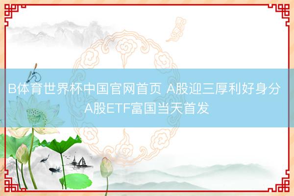 B体育世界杯中国官网首页 A股迎三厚利好身分 A股ETF富国当天首发