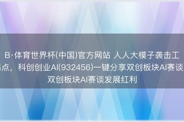 B·体育世界杯(中国)官方网站 人人大模子袭击工程落地拐点，科创创业AI(932456)一键分享双创板块AI赛谈发展红利