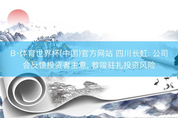 B·体育世界杯(中国)官方网站 四川长虹: 公司会反馈投资者主意， 教唆驻扎投资风险