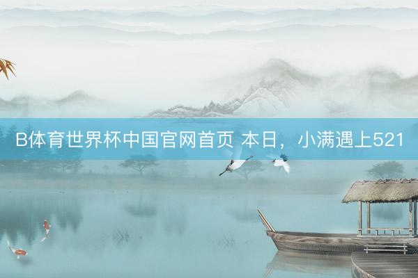 B体育世界杯中国官网首页 本日，小满遇上521