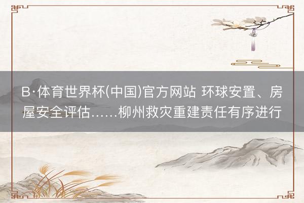 B·体育世界杯(中国)官方网站 环球安置、房屋安全评估……柳州救灾重建责任有序进行