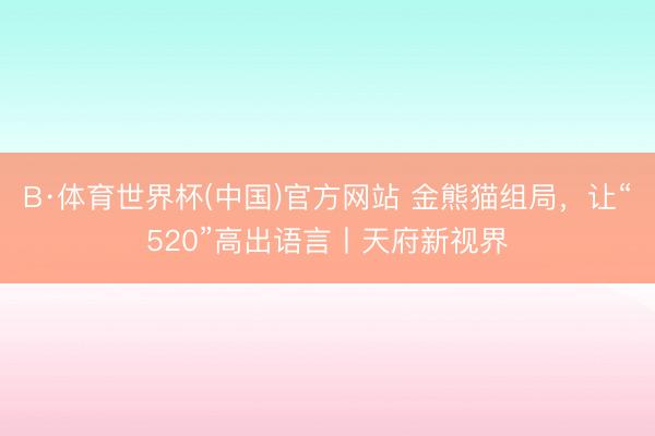 B·体育世界杯(中国)官方网站 金熊猫组局,让“520”高出语言丨天府新视界