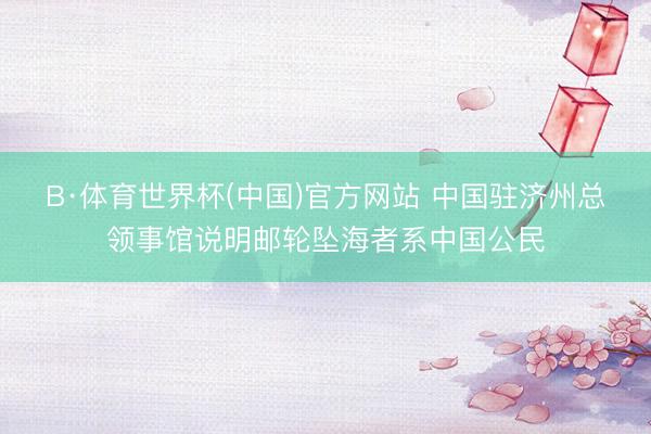 B·体育世界杯(中国)官方网站 中国驻济州总领事馆说明邮轮坠海者系中国公民