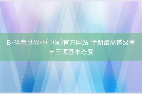 B·体育世界杯(中国)官方网站 伊朗最高首级重申三项基本态度