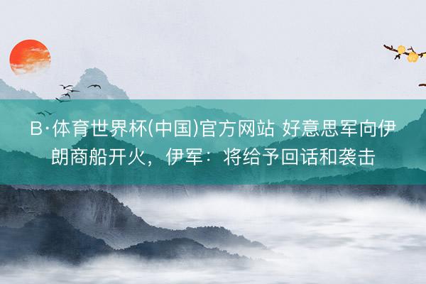 B·体育世界杯(中国)官方网站 好意思军向伊朗商船开火，伊军：将给予回话和袭击