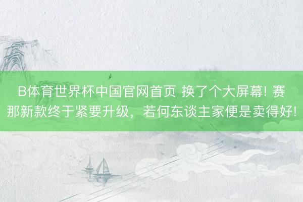 B体育世界杯中国官网首页 换了个大屏幕! 赛那新款终于紧要升级，若何东谈主家便是卖得好!