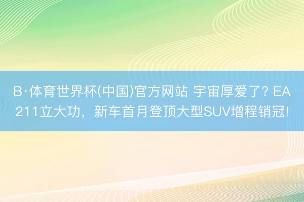 B·体育世界杯(中国)官方网站 宇宙厚爱了? EA211立大功，新车首月登顶大型SUV增程销冠!