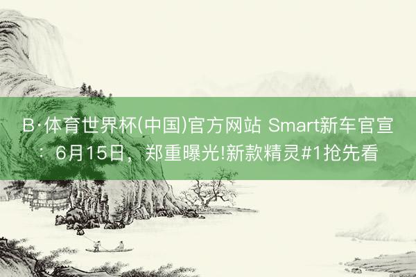 B·体育世界杯(中国)官方网站 Smart新车官宣：6月15日，郑重曝光!新款精灵#1抢先看