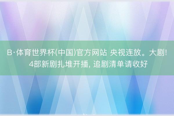 B·体育世界杯(中国)官方网站 央视连放。大剧! 4部新剧扎堆开播， 追剧清单请收好