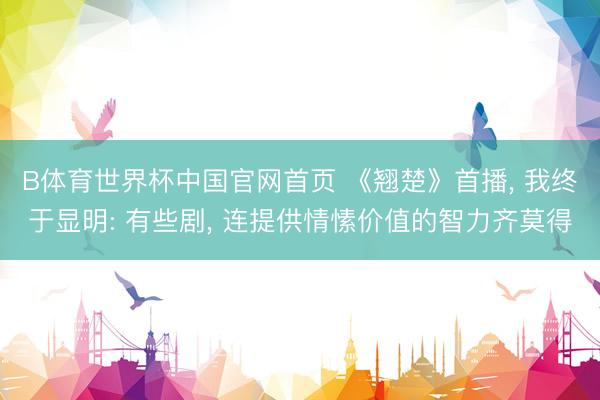 B体育世界杯中国官网首页 《翘楚》首播， 我终于显明: 有些剧， 连提供情愫价值的智力齐莫得