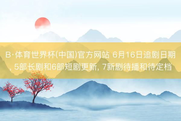 B·体育世界杯(中国)官方网站 6月16日追剧日期， 5部长剧和6部短剧更新， 7新剧待播和待定档