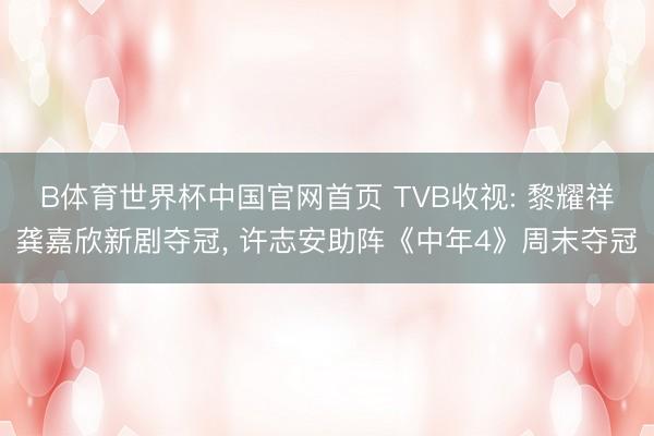 B体育世界杯中国官网首页 TVB收视: 黎耀祥龚嘉欣新剧夺冠， 许志安助阵《中年4》周末夺冠