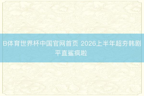 B体育世界杯中国官网首页 2026上半年超夯韩剧平直鲨疯啦 ❗