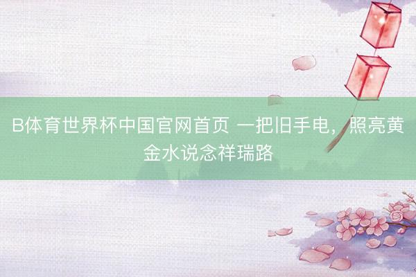 B体育世界杯中国官网首页 一把旧手电，照亮黄金水说念祥瑞路