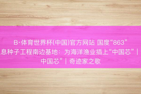 B·体育世界杯(中国)官方网站 国度“863”绸缪海水生息种子工程南边基地：为海洋渔业插上“中国芯”｜奇迹家之歌