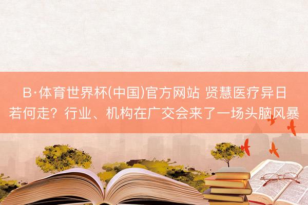 B·体育世界杯(中国)官方网站 贤慧医疗异日若何走?行业、机构在广交会来了一场头脑风暴