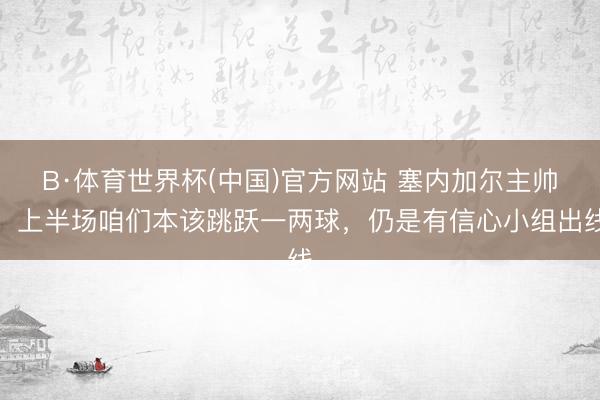B·体育世界杯(中国)官方网站 塞内加尔主帅：上半场咱们本该跳跃一两球，仍是有信心小组出线