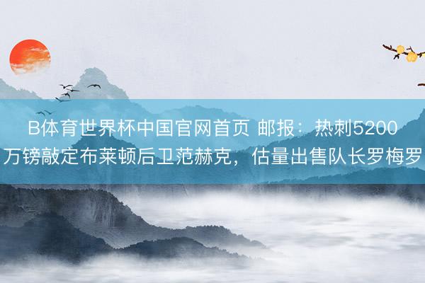 B体育世界杯中国官网首页 邮报：热刺5200万镑敲定布莱顿后卫范赫克，估量出售队长罗梅罗