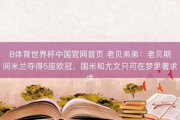 B体育世界杯中国官网首页 老贝弟弟：老贝期间米兰夺得5座欧冠，国米和尤文只可在梦里奢求
