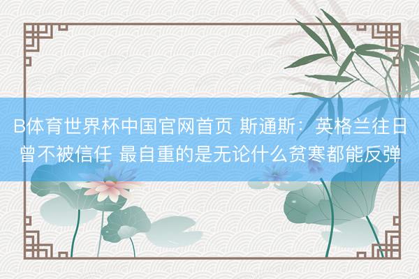 B体育世界杯中国官网首页 斯通斯：英格兰往日曾不被信任 最自重的是无论什么贫寒都能反弹