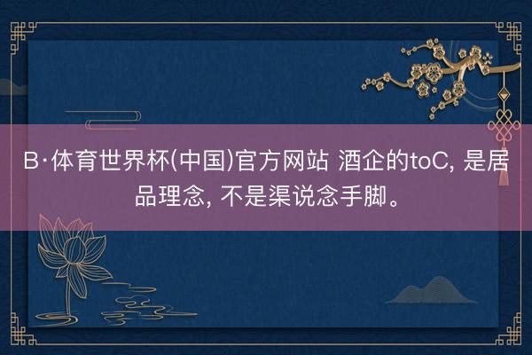 B·体育世界杯(中国)官方网站 酒企的toC, 是居品理念, 不是渠说念手脚。