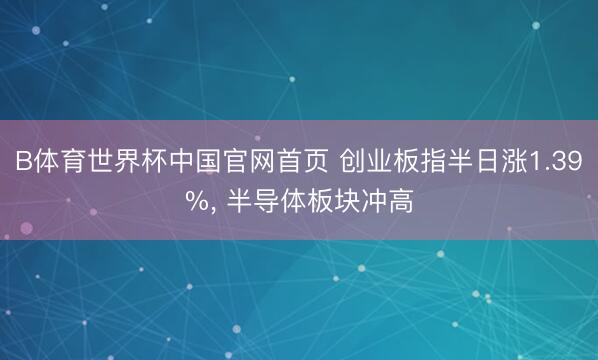 B体育世界杯中国官网首页 创业板指半日涨1.39%， 半导体板块冲高