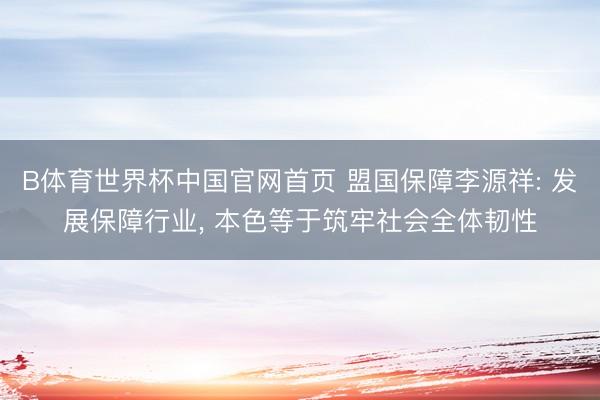 B体育世界杯中国官网首页 盟国保障李源祥: 发展保障行业， 本色等于筑牢社会全体韧性